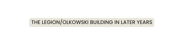 THE LEGION OLKOWSKI BUILDING IN LATER YEARS